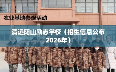 清远阳山励志学校(招生信息公布2026年) 清远阳山励志学校(招生信息公布2026年)
