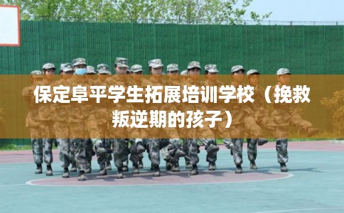 保定阜平学生拓展培训学校（挽救叛逆期的孩子）