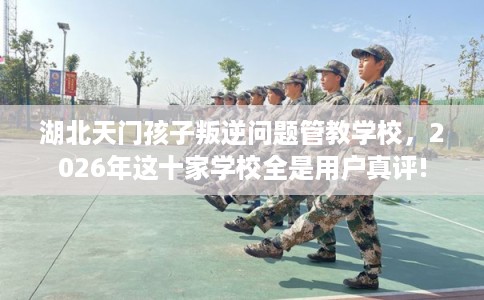 湖北天门孩子叛逆问题管教学校,2026年这十家学校全是用户真评! 湖北天门孩子叛逆问题管教学校,2026年这十家学校全是用户真评!