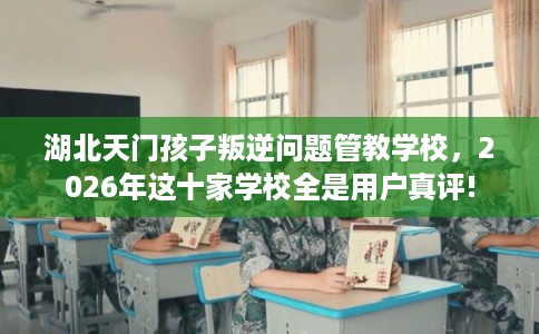 湖北天门孩子叛逆问题管教学校,2026年这十家学校全是用户真评! 湖北天门孩子叛逆问题管教学校,2026年这十家学校全是用户真评!