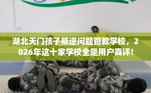 湖北天门孩子叛逆问题管教学校，2026年这十家学校全是用户真评!