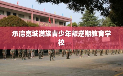 承德宽城满族青少年叛逆期教育学校