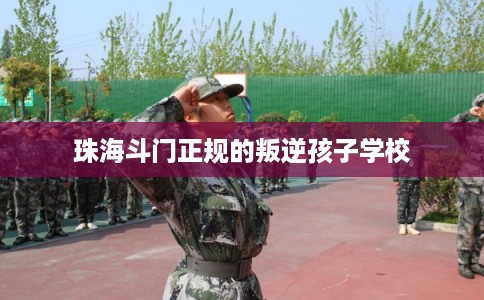 珠海斗门正规的叛逆孩子学校