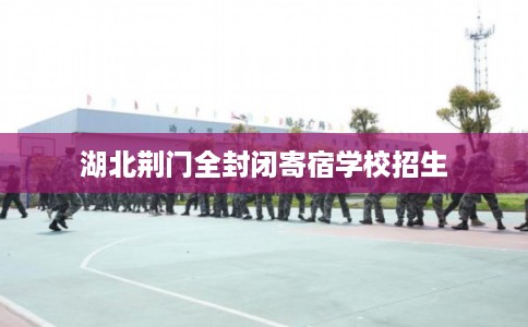 湖北荆门全封闭寄宿学校招生