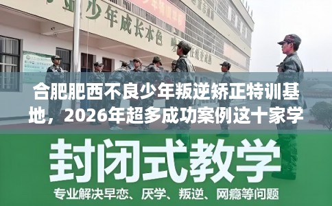 合肥肥西不良少年叛逆矫正特训基地，2026年超多成功案例这十家学校！