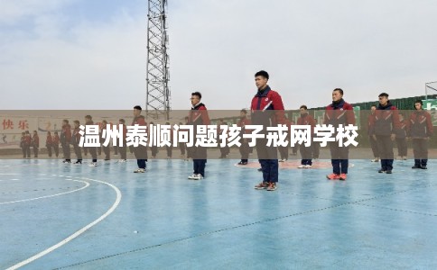 温州泰顺问题孩子戒网学校 温州泰顺问题孩子戒网学校