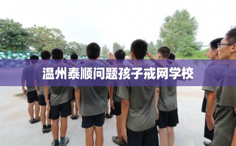 温州泰顺问题孩子戒网学校 温州泰顺问题孩子戒网学校