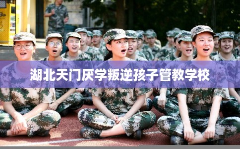 湖北天门厌学叛逆孩子管教学校 湖北天门厌学叛逆孩子管教学校