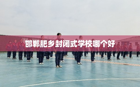 邯郸肥乡封闭式学校哪个好 邯郸肥乡封闭式学校哪个好