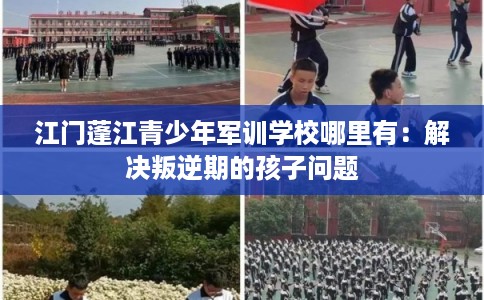 江门蓬江青少年军训学校哪里有：解决叛逆期的孩子问题