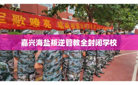 嘉兴海盐叛逆管教全封闭学校