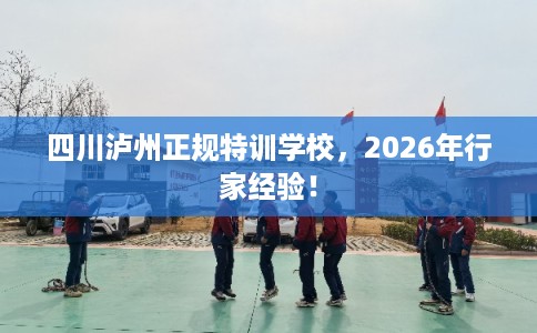 四川泸州正规特训学校，2026年行家经验！
