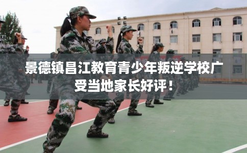 景德镇昌江教育青少年叛逆学校广受当地家长好评！