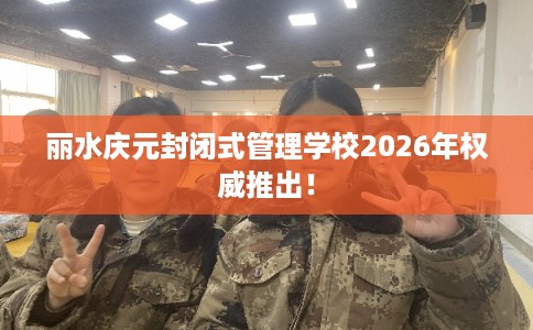 丽水庆元封闭式管理学校2026年权威推出! 丽水庆元封闭式管理学校2026年权威推出!