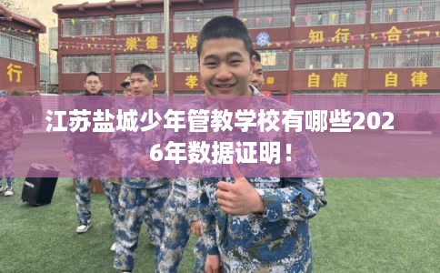 江苏盐城少年管教学校有哪些2026年数据证明! 江苏盐城少年管教学校有哪些2026年数据证明!