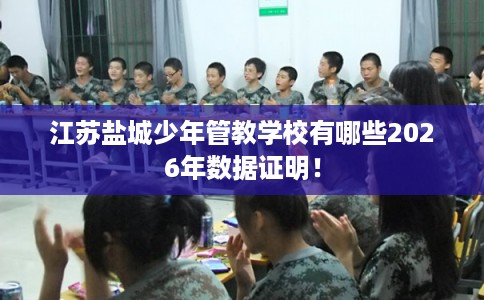 江苏盐城少年管教学校有哪些2026年数据证明！