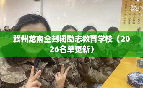 赣州龙南全封闭励志教育学校（2026名单更新）