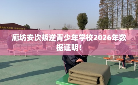 廊坊安次叛逆青少年学校2026年数据证明! 廊坊安次叛逆青少年学校2026年数据证明!