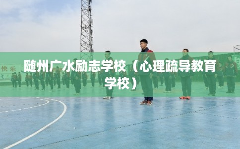 随州广水励志学校（心理疏导教育学校）
