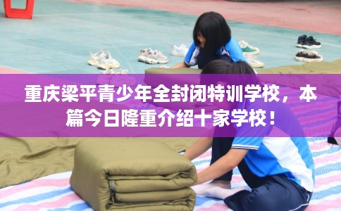 重庆梁平青少年全封闭特训学校，本篇今日隆重介绍十家学校！