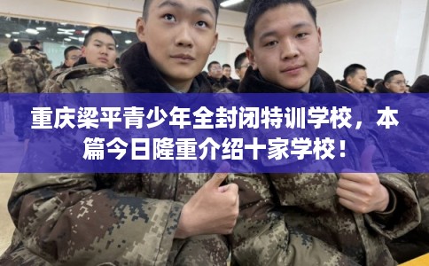 重庆梁平青少年全封闭特训学校，本篇今日隆重介绍十家学校！