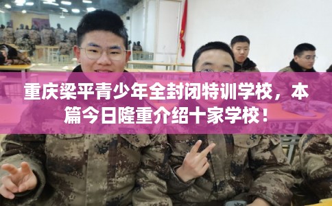 重庆梁平青少年全封闭特训学校，本篇今日隆重介绍十家学校！