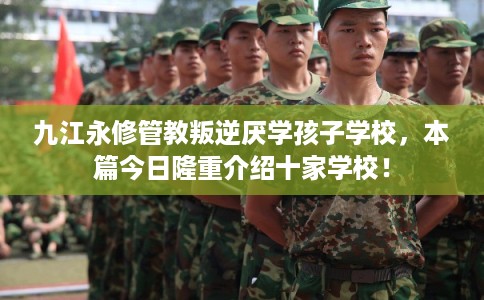 九江永修管教叛逆厌学孩子学校，本篇今日隆重介绍十家学校！