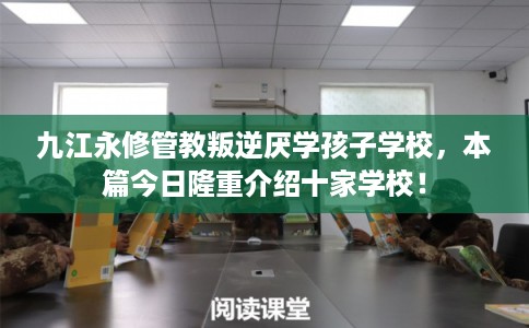 九江永修管教叛逆厌学孩子学校，本篇今日隆重介绍十家学校！