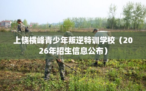 上饶横峰青少年叛逆特训学校(2026年招生信息公布) 上饶横峰青少年叛逆特训学校(2026年招生信息公布)