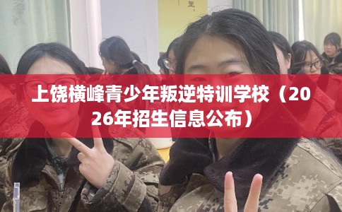 上饶横峰青少年叛逆特训学校(2026年招生信息公布) 上饶横峰青少年叛逆特训学校(2026年招生信息公布)