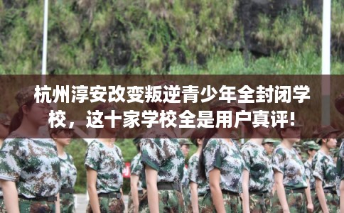 杭州淳安改变叛逆青少年全封闭学校,这十家学校全是用户真评! 杭州淳安改变叛逆青少年全封闭学校,这十家学校全是用户真评!