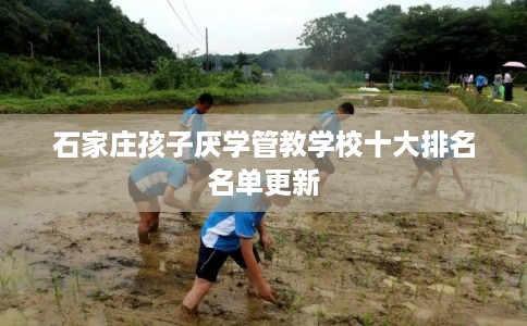 石家庄孩子厌学管教学校十大排名名单更新