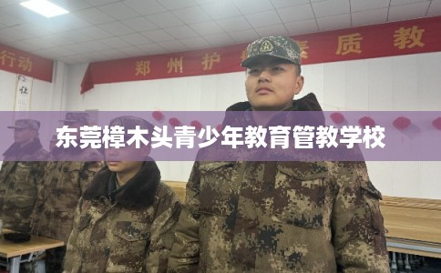 东莞樟木头青少年教育管教学校