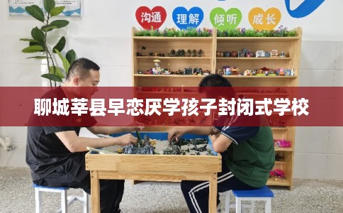 聊城莘县早恋厌学孩子封闭式学校 聊城莘县早恋厌学孩子封闭式学校