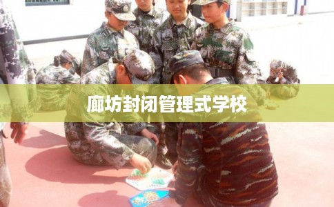 廊坊封闭管理式学校 廊坊封闭管理式学校