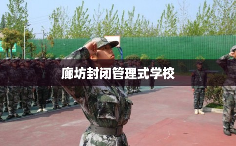 廊坊封闭管理式学校 廊坊封闭管理式学校