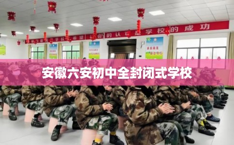 安徽六安初中全封闭式学校 安徽六安初中全封闭式学校