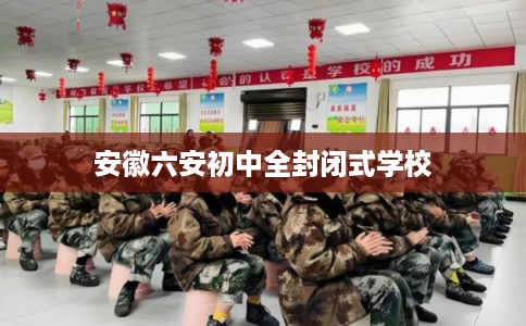 安徽六安初中全封闭式学校 安徽六安初中全封闭式学校
