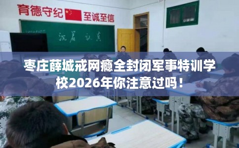 枣庄薛城戒网瘾全封闭军事特训学校2026年你注意过吗！