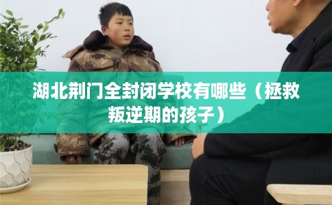 湖北荆门全封闭学校有哪些（拯救叛逆期的孩子）