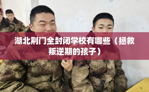 湖北荆门全封闭学校有哪些（拯救叛逆期的孩子）