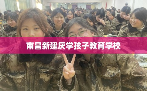 南昌新建厌学孩子教育学校 南昌新建厌学孩子教育学校