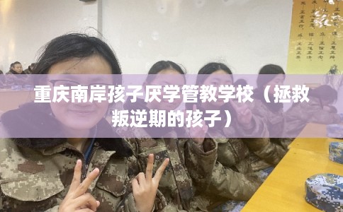 重庆南岸孩子厌学管教学校(拯救叛逆期的孩子) 重庆南岸孩子厌学管教学校(拯救叛逆期的孩子)