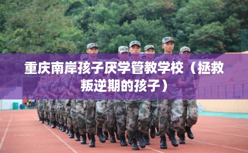 重庆南岸孩子厌学管教学校（拯救叛逆期的孩子）