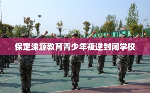 保定涞源教育青少年叛逆封闭学校