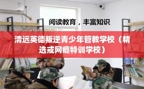 清远英德叛逆青少年管教学校(精选戒网瘾特训学校) 清远英德叛逆青少年管教学校(精选戒网瘾特训学校)