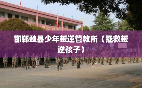 邯郸魏县少年叛逆管教所（拯救叛逆孩子）