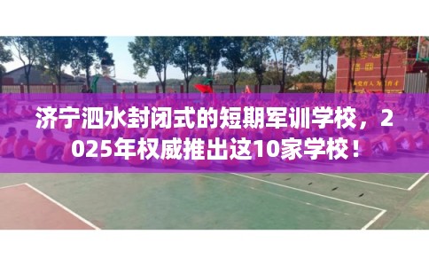 济宁泗水封闭式的短期军训学校，2025年权威推出这10家学校！