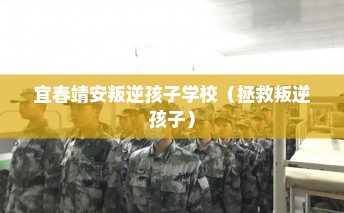 宜春靖安叛逆孩子学校（拯救叛逆孩子）