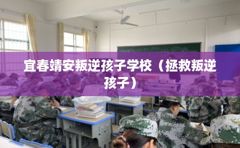 宜春靖安叛逆孩子学校（拯救叛逆孩子）